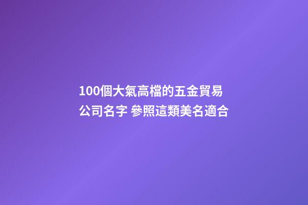 100個大氣高檔的五金貿易公司名字 參照這類美名適合-第1張-公司起名-玄機派